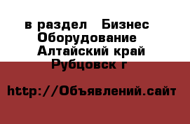  в раздел : Бизнес » Оборудование . Алтайский край,Рубцовск г.